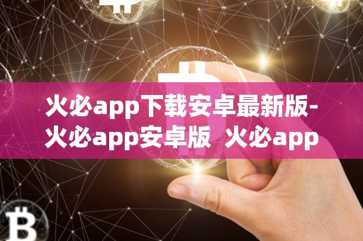 火必app下载安卓最新版-火必app安卓版  火必app下载安卓最新版-火必app安卓版