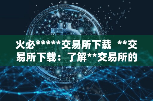 火必*****交易所下载  **交易所下载：了解**交易所的功能、安全性和交易流程