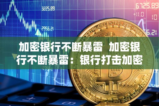 加密银行不断暴雷  加密银行不断暴雷：银行打击加密货币的严峻挑战