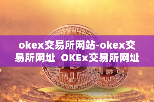 okex交易所网站-okex交易所网址  OKEx交易所网址及OKEx交易所网址网址：安全、便捷、稳定的数字资产交易平台