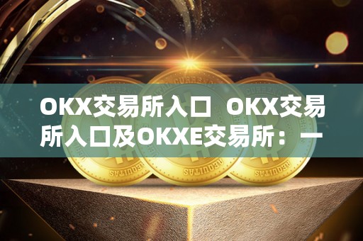 OKX交易所入口  OKX交易所入口及OKXE交易所：一站式数字资产交易平台