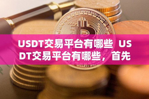 USDT交易平台有哪些  USDT交易平台有哪些，首先了解USDT交易平台的种类和特点