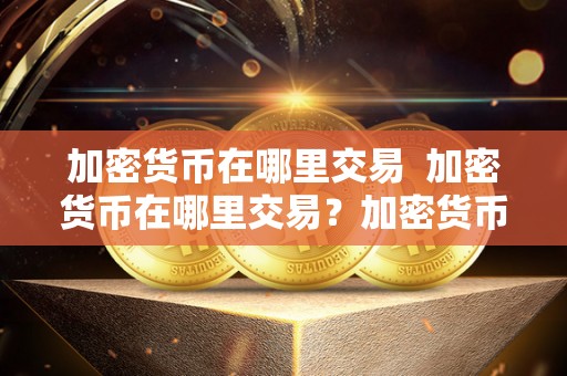 加密货币在哪里交易  加密货币在哪里交易？加密货币在哪里交易的详细解析