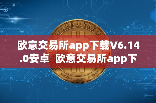 欧意交易所app下载V6.14.0安卓  欧意交易所app下载V6.14.0安卓及欧意交易所正规吗