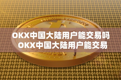 OKX中国大陆用户能交易吗  OKX中国大陆用户能交易吗及OKEx在国内能操作吗