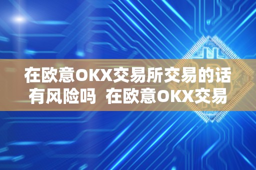 在欧意OKX交易所交易的话有风险吗  在欧意OKX交易所交易的话有风险吗？欧意OKEX怎么交易？