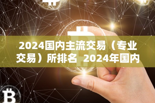 2024国内主流交易（专业交易）所排名  2024年国内主流专业交易所排名及国内主要交易所