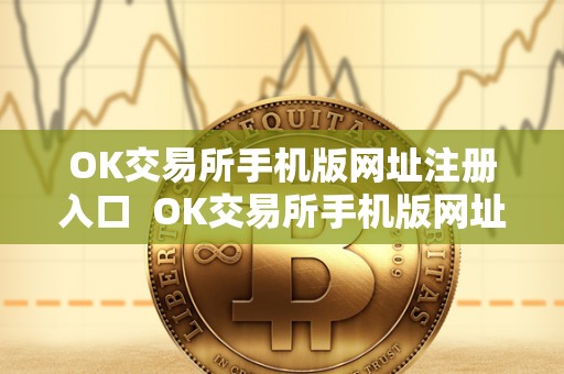 OK交易所手机版网址注册入口  OK交易所手机版网址注册入口：一键交易，便捷无忧