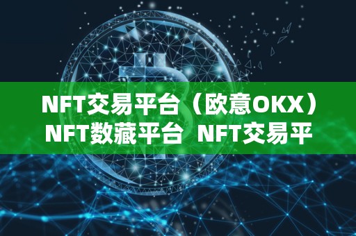 NFT交易平台（欧意OKX）NFT数藏平台  NFT交易平台欧意OKX：数字货币交易平台首选，NFT数藏平台领先选择