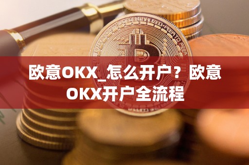 欧意OKX_怎么开户？欧意OKX开户全流程