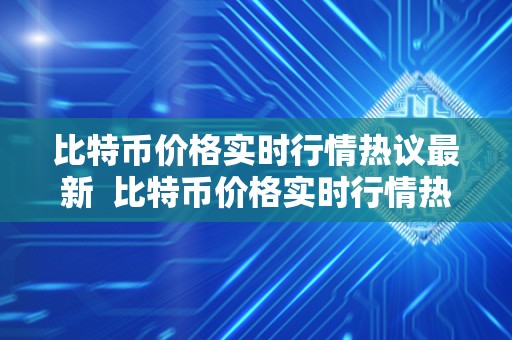 比特币价格实时行情热议最新  比特币价格实时行情热议最新：市场波动、投资风险与未来展望