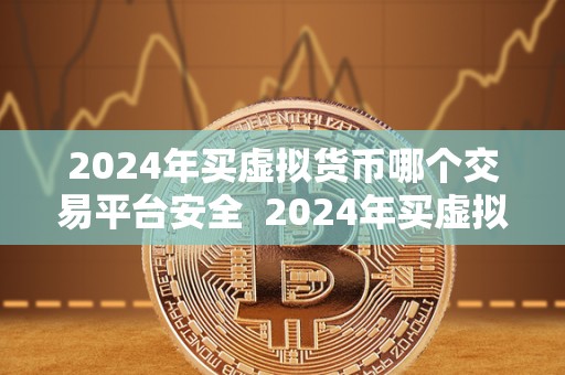 2024年买虚拟货币哪个交易平台安全  2024年买虚拟货币哪个交易平台安全？如何选择合适的交易平台？