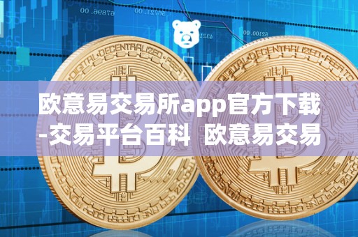 欧意易交易所app官方下载-交易平台百科  欧意易交易所app官方下载-交易平台百科及欧意交易所最新消息