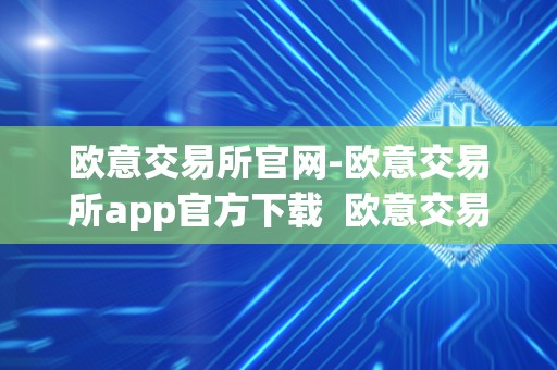 欧意交易所官网-欧意交易所app官方下载  欧意交易所官网-欧意交易所app官方下载及欧意交易所正规吗