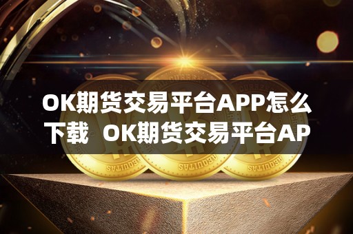 OK期货交易平台APP怎么下载  OK期货交易平台APP怎么下载及ok期货交易平台app怎么下载安装