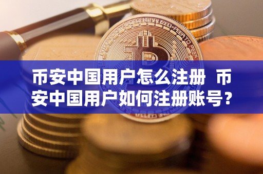 币安中国用户怎么注册  币安中国用户如何注册账号？