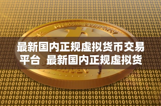 最新国内正规虚拟货币交易平台  最新国内正规虚拟货币交易平台：选择安全可靠的平台进行数字货币交易