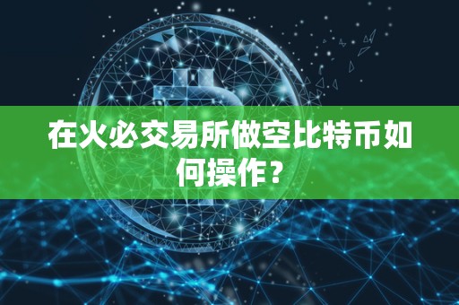 在火必交易所做空比特币如何操作？