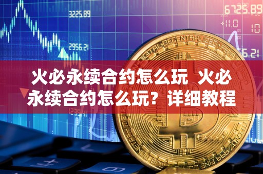 火必永续合约怎么玩  火必永续合约怎么玩？详细教程分享