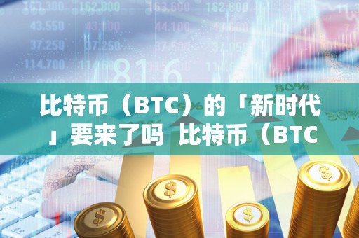 比特币（BTC）的「新时代」要来了吗  比特币（BTC）的「新时代」要来了吗