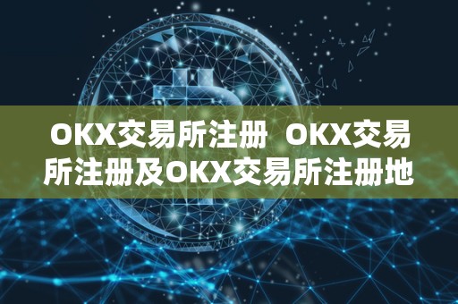 OKX交易所注册  OKX交易所注册及OKX交易所注册地