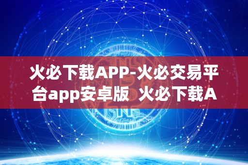 火必下载APP-火必交易平台app安卓版  火必下载APP-火必交易平台app安卓版