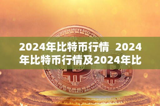 2024年比特币行情  2024年比特币行情及2024年比特币行情怎么样？