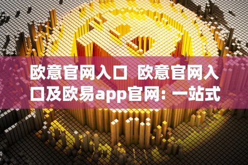 欧意官网入口  欧意官网入口及欧易app官网: 一站式购物体验，让生活更便捷