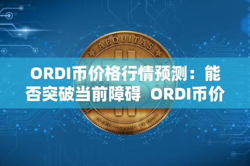 ORDI币价格行情预测：能否突破当前障碍  ORDI币价格行情预测：能否突破当前障碍及orchid币