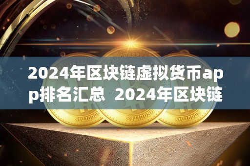 2024年区块链虚拟货币app排名汇总  2024年区块链虚拟货币App排名汇总：最受欢迎的加密货币应用程序