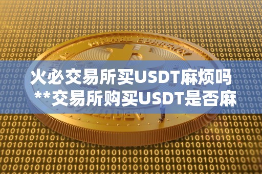 火必交易所买USDT麻烦吗  **交易所购买USDT是否麻烦？