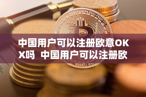 中国用户可以注册欧意OKX吗  中国用户可以注册欧意OKX吗？欧意OKEX怎么交易？