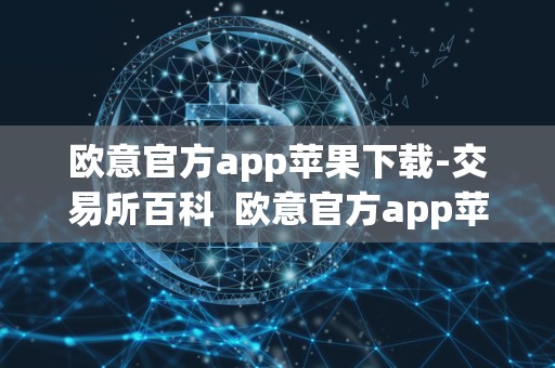 欧意官方app苹果下载-交易所百科  欧意官方app苹果下载: 交易所百科及欧意ios