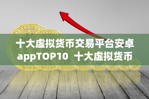 十大虚拟货币交易平台安卓appTOP10  十大虚拟货币交易平台安卓appTOP10，全面解析最受欢迎的数字货币交易应用程序