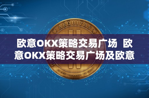 欧意OKX策略交易广场  欧意OKX策略交易广场及欧意交易平台：打造全新数字货币交易体验