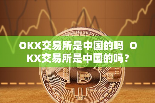 OKX交易所是中国的吗  OKX交易所是中国的吗？