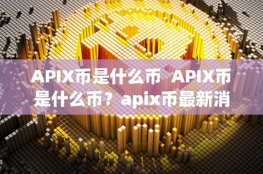 APIX币是什么币  APIX币是什么币？apix币最新消息大揭秘