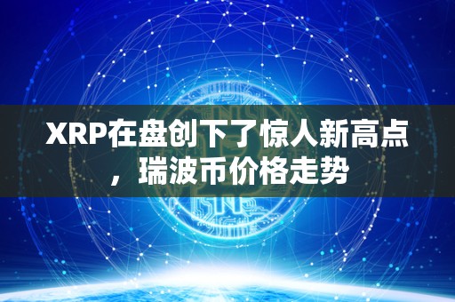 XRP在盘创下了惊人新高点，瑞波币价格走势