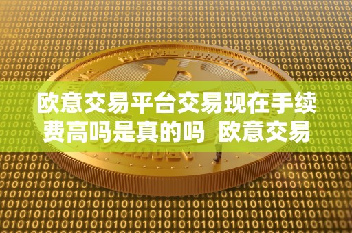 欧意交易平台交易现在手续费高吗是真的吗  欧意交易平台手续费高吗？这是真的吗？