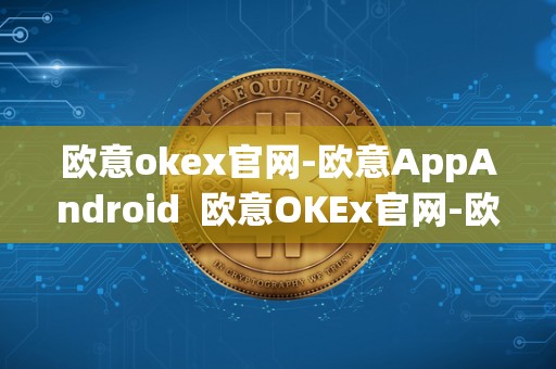 欧意okex官网-欧意AppAndroid  欧意OKEx官网-欧意AppAndroid及欧意官方网站