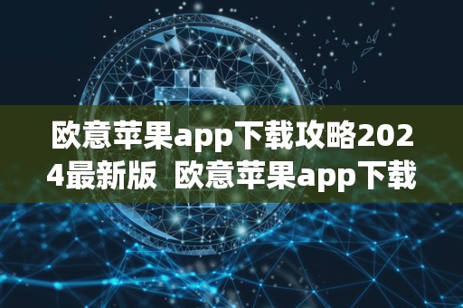 欧意苹果app下载攻略2024最新版  欧意苹果app下载攻略2024最新版及欧意ios