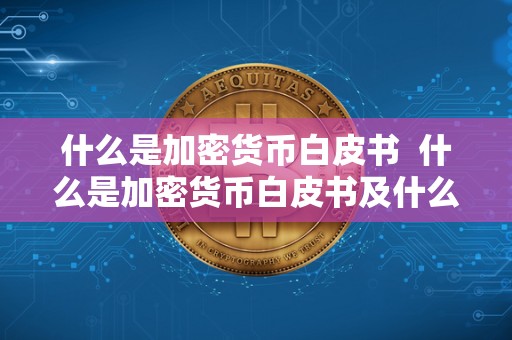 什么是加密货币白皮书  什么是加密货币白皮书及什么是加密货币白皮书和黑皮书