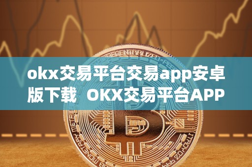 okx交易平台交易app安卓版下载  OKX交易平台APP安卓版下载及OK交易平台官网下载详解