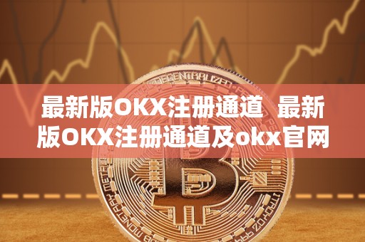 最新版OKX注册通道  最新版OKX注册通道及okx官网注册，让您轻松开启数字货币交易之旅