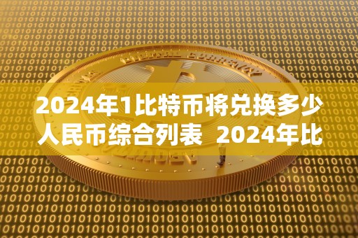 2024年1比特币将兑换多少人民币综合列表  2024年比特币兑换人民币汇率预测及价格走势分析