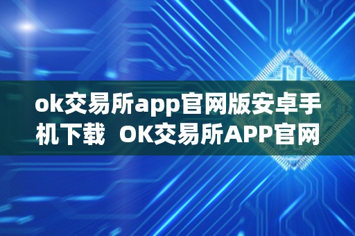 ok交易所app官网版安卓手机下载  OK交易所APP官网版安卓手机下载及OK交易所官方下载：全新数字货币交易体验