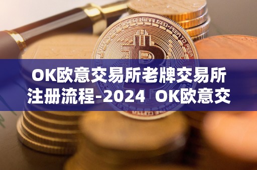 OK欧意交易所老牌交易所注册流程-2024  OK欧意交易所老牌交易所注册流程-2024