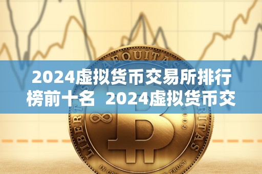 2024虚拟货币交易所排行榜前十名  2024虚拟货币交易所排行榜前十名：探索数字货币领域的领军者