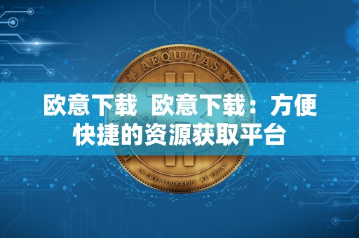 欧意下载  欧意下载：方便快捷的资源获取平台