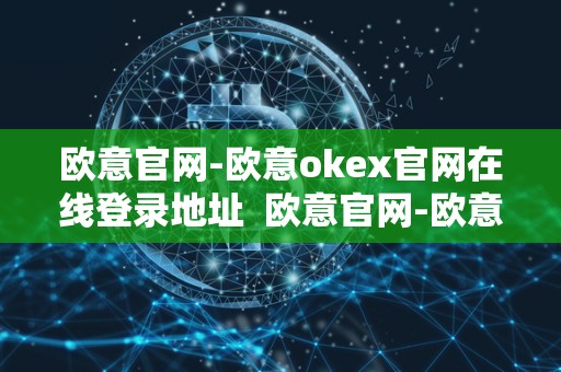 欧意官网-欧意okex官网在线登录地址  欧意官网-欧意okex官网在线登录地址及欧意官方网站